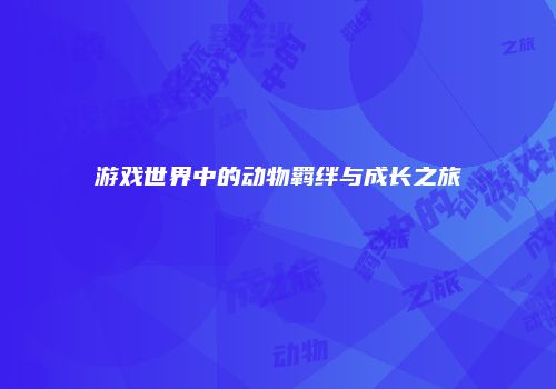 游戏世界中的动物羁绊与成长之旅