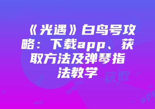 《光遇》白鸟号攻略：下载app、获取方法及弹琴指法教学
