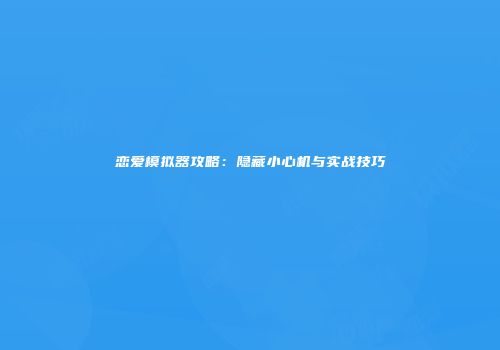 恋爱模拟器攻略：隐藏小心机与实战技巧
