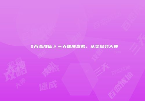 《百恋成仙》三天速成攻略：从菜鸟到大神