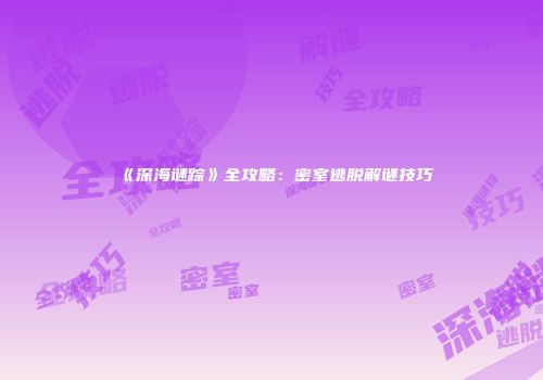 《深海谜踪》全攻略：密室逃脱解谜技巧