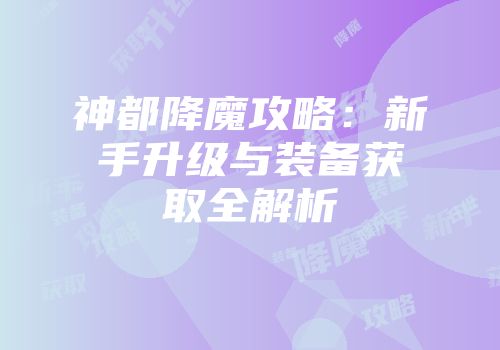 神都降魔攻略：新手升级与装备获取全解析