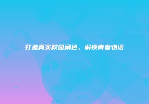 打造真实校园角色，解锁青春物语