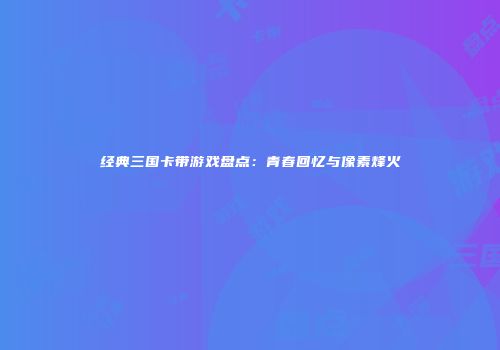 经典三国卡带游戏盘点：青春回忆与像素烽火