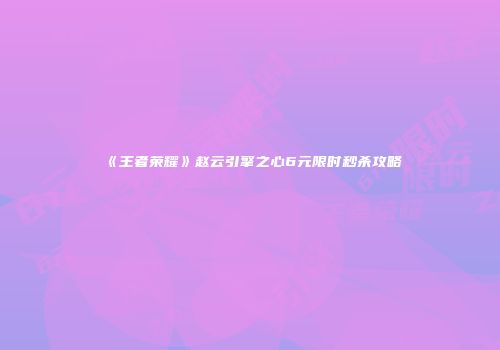 《王者荣耀》赵云引擎之心6元限时秒杀攻略