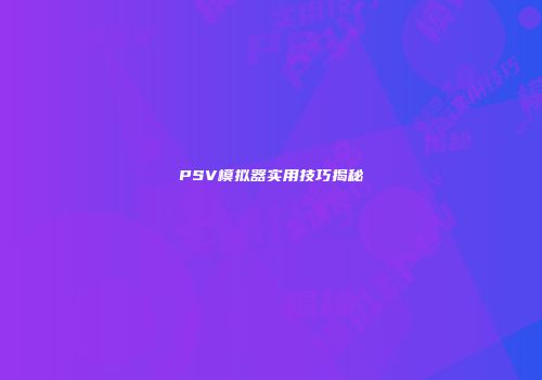PSV模拟器实用技巧揭秘
