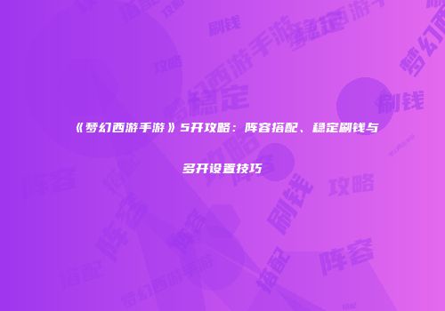 《梦幻西游手游》5开攻略：阵容搭配、稳定刷钱与多开设置技巧