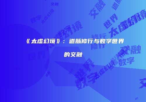 《太虚幻境》：道脉修行与数字世界的交融