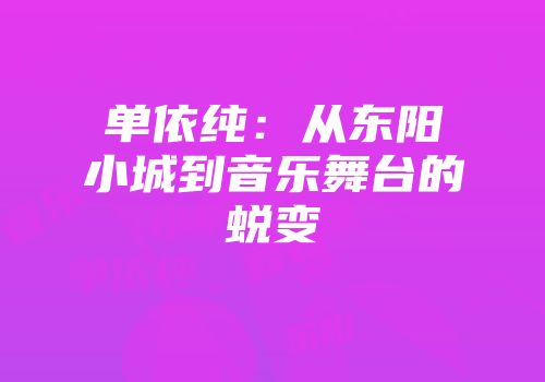 单依纯：从东阳小城到音乐舞台的蜕变