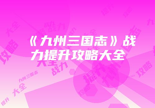 《九州三国志》战力提升攻略大全