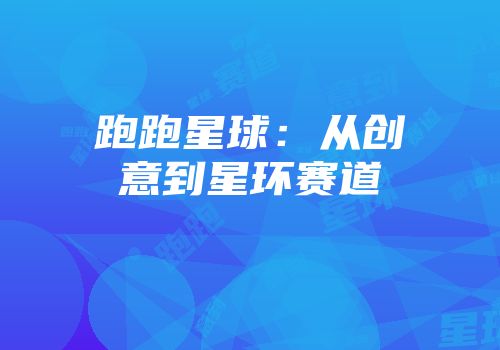 跑跑星球：从创意到星环赛道