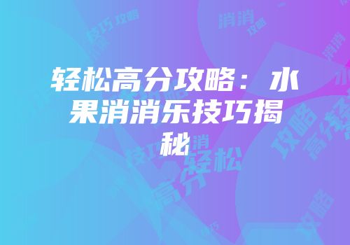 轻松高分攻略：水果消消乐技巧揭秘