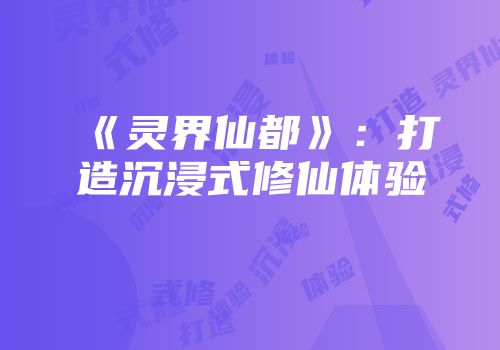 《灵界仙都》：打造沉浸式修仙体验