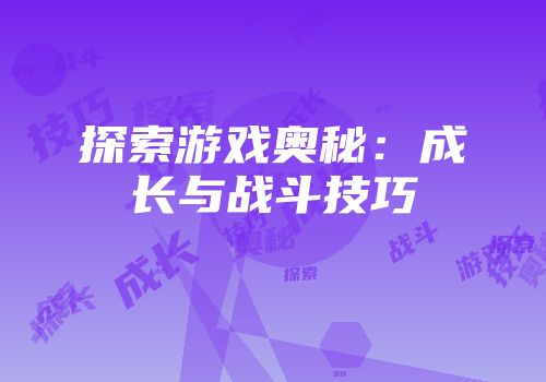 探索游戏奥秘：成长与战斗技巧