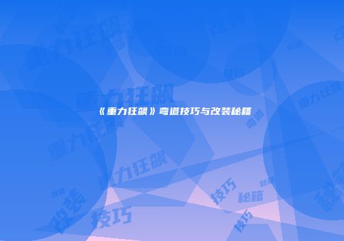 《重力狂飙》弯道技巧与改装秘籍