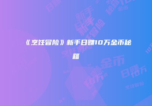 《烹饪冒险》新手日赚10万金币秘籍
