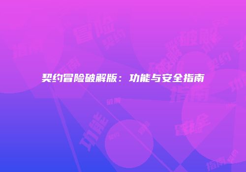契约冒险破解版:功能与安全指南
