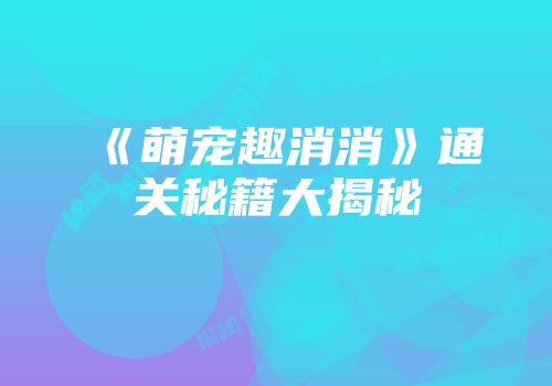 《萌宠趣消消》通关秘籍大揭秘