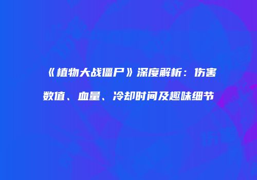 《植物大战僵尸》深度解析：伤害数值、血量、冷却时间及趣味细节