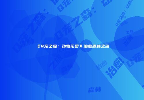 《Q宠之森：动物花园》治愈森林之旅