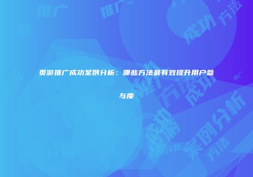 页游推广成功案例分析：哪些方法最有效提升用户参与度