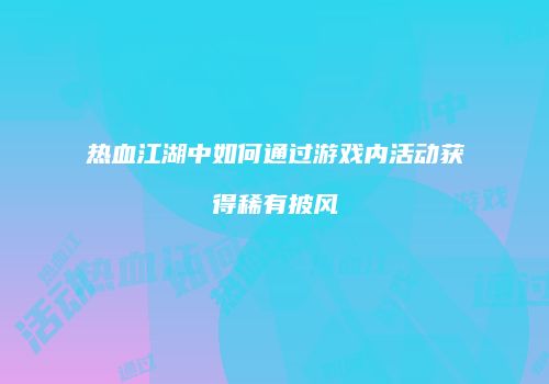 热血江湖中如何通过游戏内活动获得稀有披风