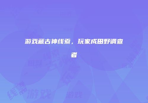 游戏藏古神线索，玩家成田野调查者