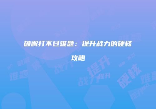 破解打不过难题:提升战力的硬核攻略