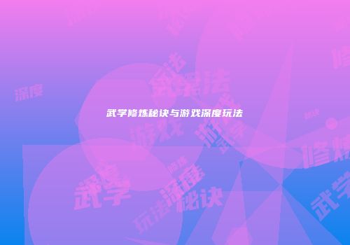 武学修炼秘诀与游戏深度玩法