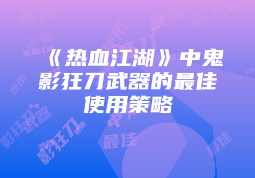 《热血江湖》中鬼影狂刀武器的最佳使用策略