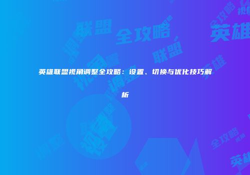 英雄联盟视角调整全攻略：设置、切换与优化技巧解析