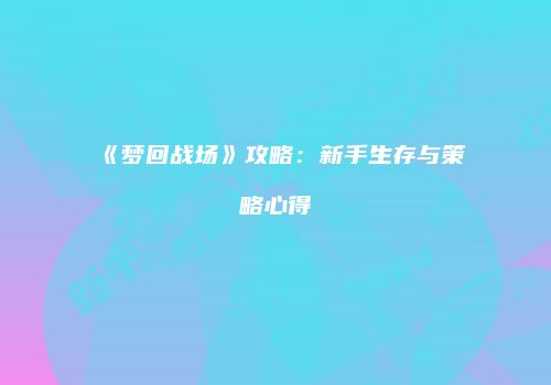 《梦回战场》攻略:新手生存与策略心得