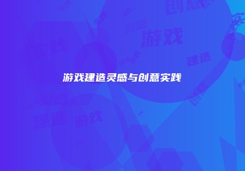 游戏建造灵感与创意实践