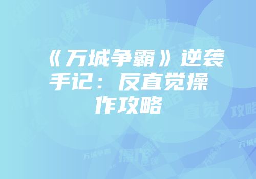 《万城争霸》逆袭手记：反直觉操作攻略
