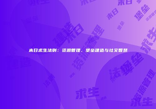 末日求生法则：资源管理、堡垒建造与社交智慧