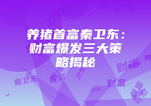 养猪首富秦卫东：财富爆发三大策略揭秘