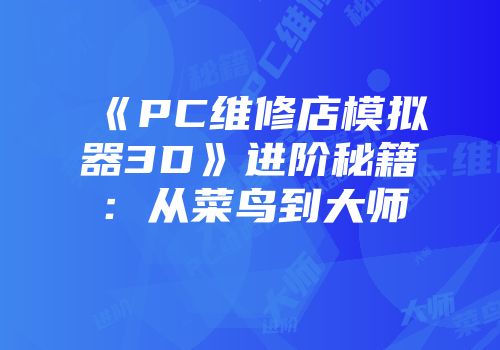 《PC维修店模拟器3D》进阶秘籍：从菜鸟到大师