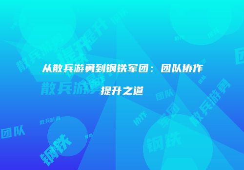 从散兵游勇到钢铁军团：团队协作提升之道