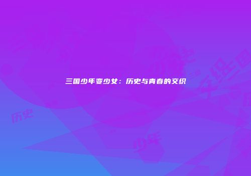 三国少年变少女：历史与青春的交织