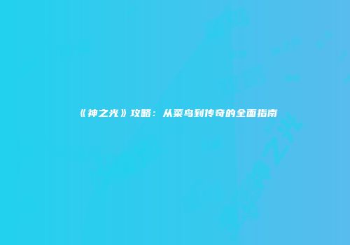 《神之光》攻略：从菜鸟到传奇的全面指南