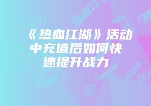 《热血江湖》活动中充值后如何快速提升战力