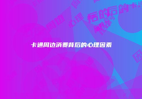 卡通周边消费背后的心理因素