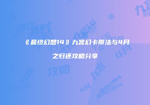 《最终幻想14》九宫幻卡带法与4月之归还攻略分享