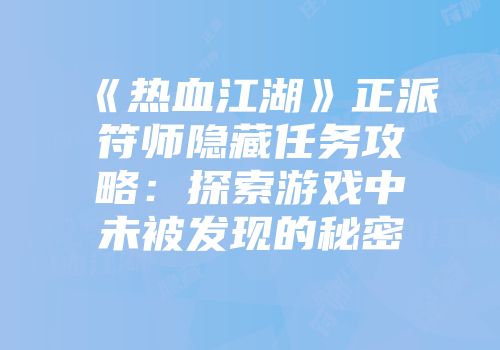 《热血江湖》正派符师隐藏任务攻略：探索游戏中未被发现的秘密