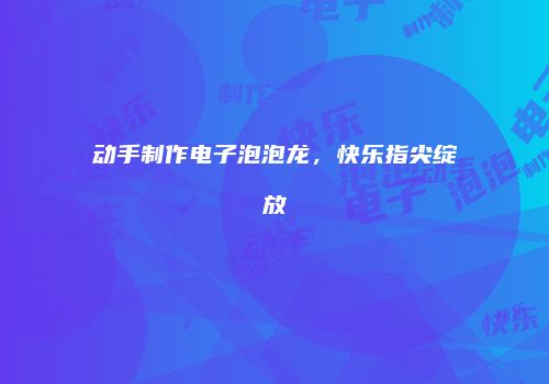 动手制作电子泡泡龙，快乐指尖绽放