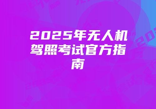 2025年无人机驾照考试官方指南