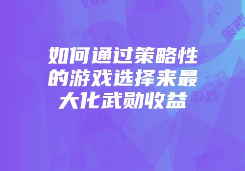 如何通过策略性的游戏选择来最大化武勋收益