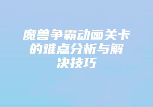 魔兽争霸动画关卡的难点分析与解决技巧