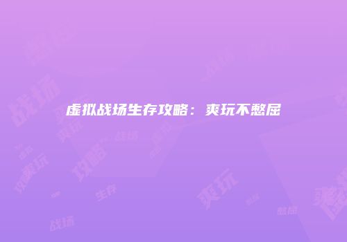 虚拟战场生存攻略：爽玩不憋屈