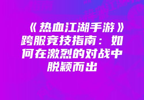 《热血江湖手游》跨服竞技指南：如何在激烈的对战中脱颖而出